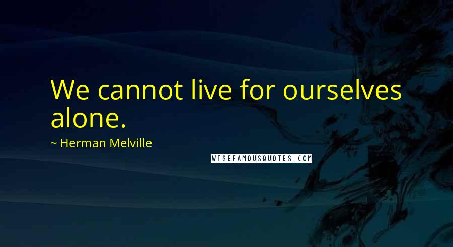 Herman Melville Quotes: We cannot live for ourselves alone.