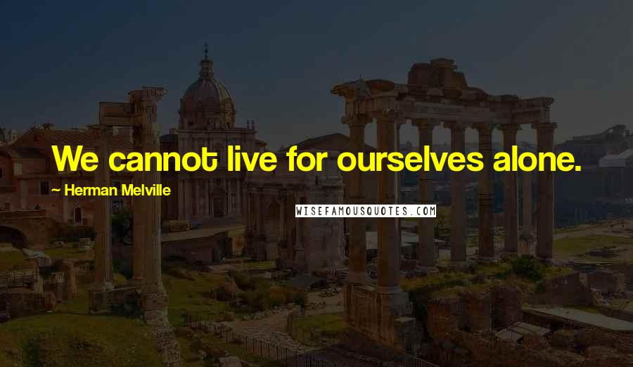 Herman Melville Quotes: We cannot live for ourselves alone.