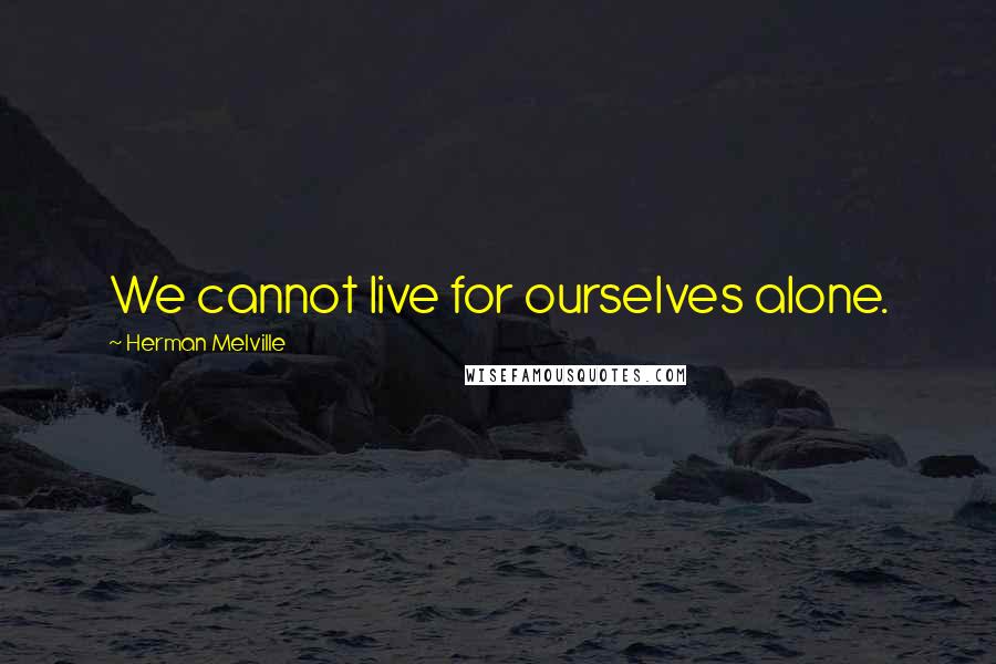 Herman Melville Quotes: We cannot live for ourselves alone.