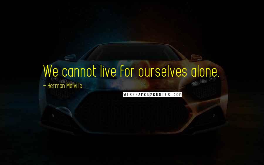 Herman Melville Quotes: We cannot live for ourselves alone.