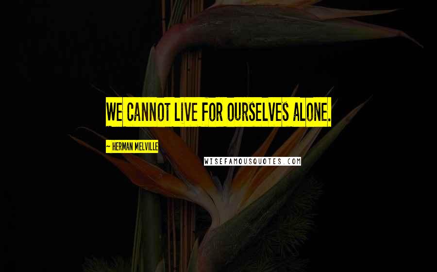 Herman Melville Quotes: We cannot live for ourselves alone.