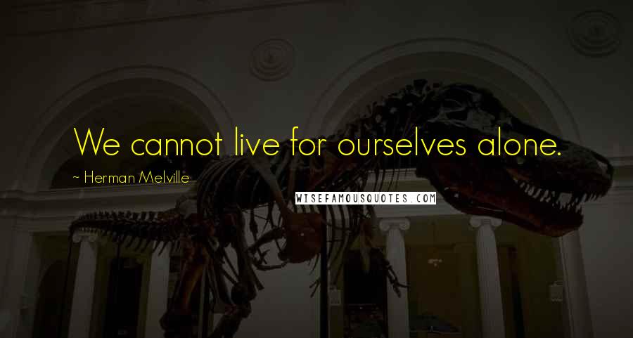 Herman Melville Quotes: We cannot live for ourselves alone.