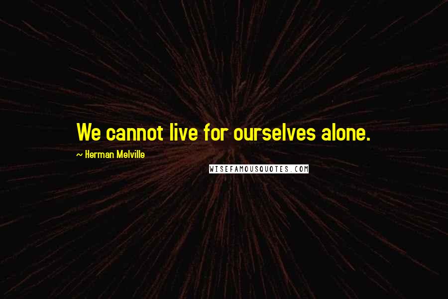 Herman Melville Quotes: We cannot live for ourselves alone.