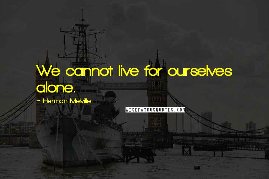 Herman Melville Quotes: We cannot live for ourselves alone.