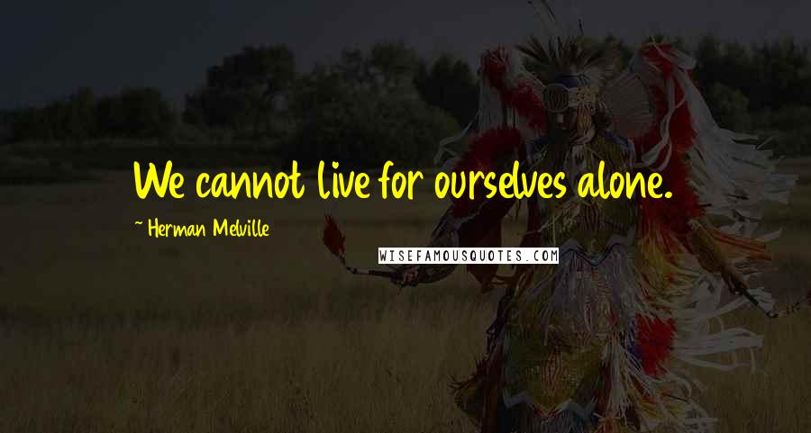 Herman Melville Quotes: We cannot live for ourselves alone.