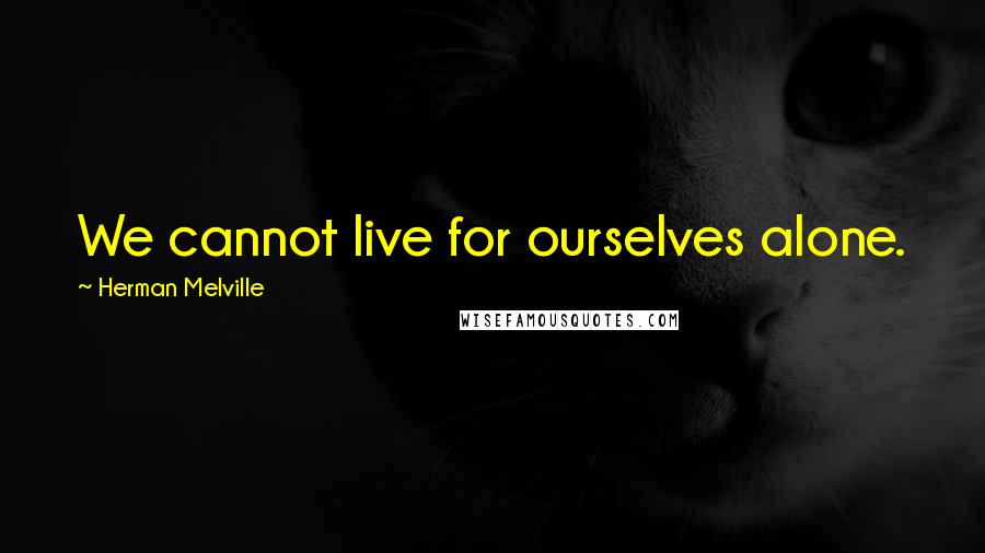 Herman Melville Quotes: We cannot live for ourselves alone.