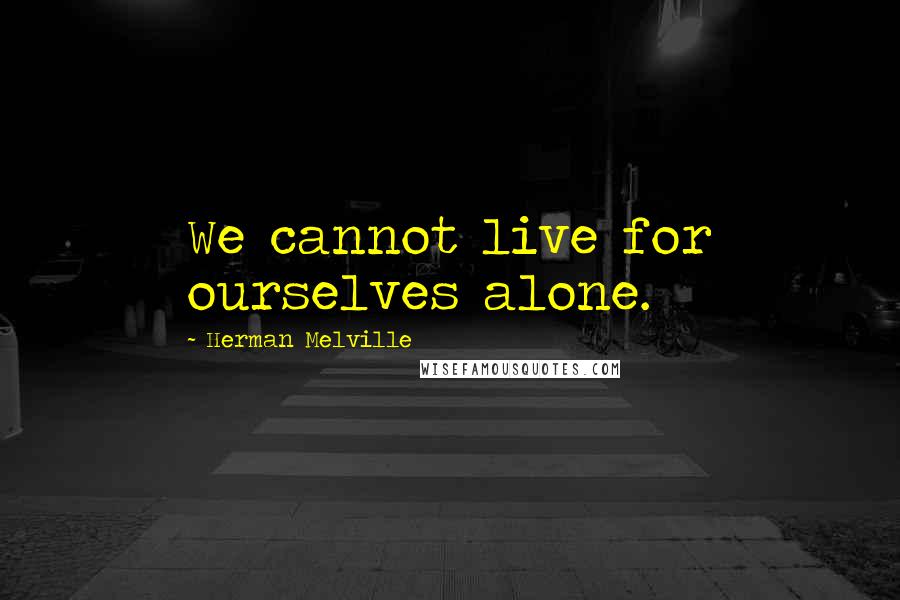 Herman Melville Quotes: We cannot live for ourselves alone.