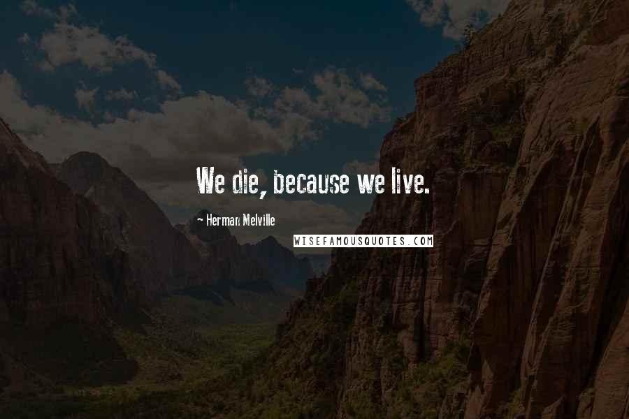 Herman Melville Quotes: We die, because we live.