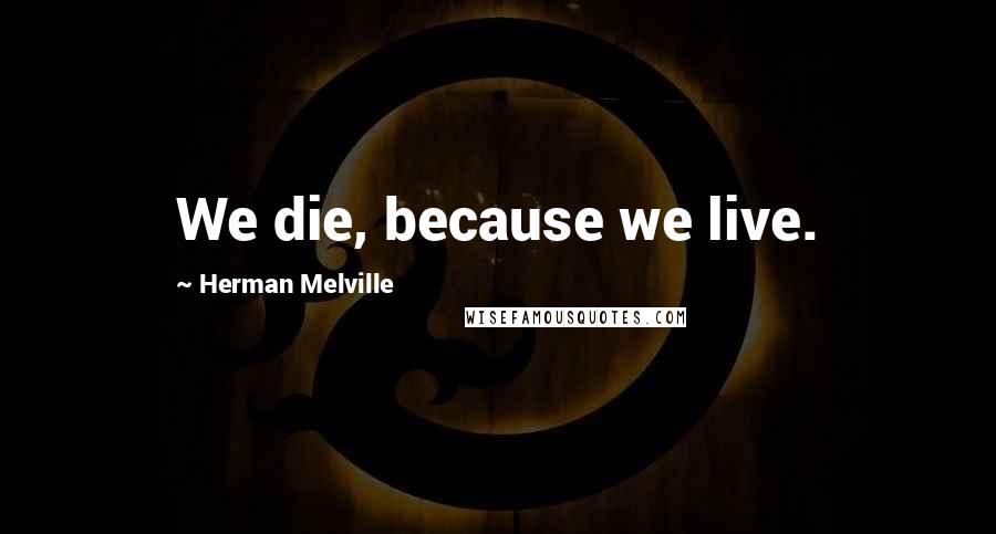 Herman Melville Quotes: We die, because we live.