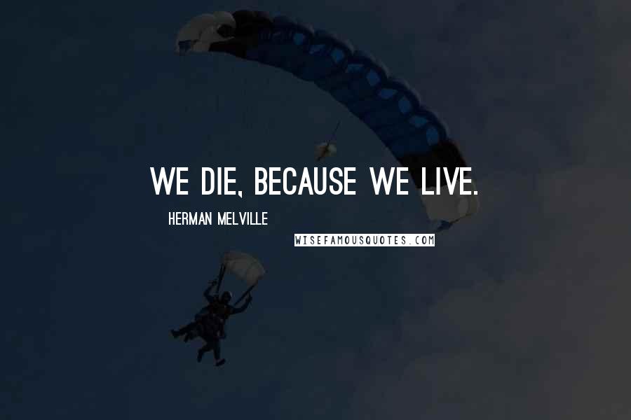 Herman Melville Quotes: We die, because we live.