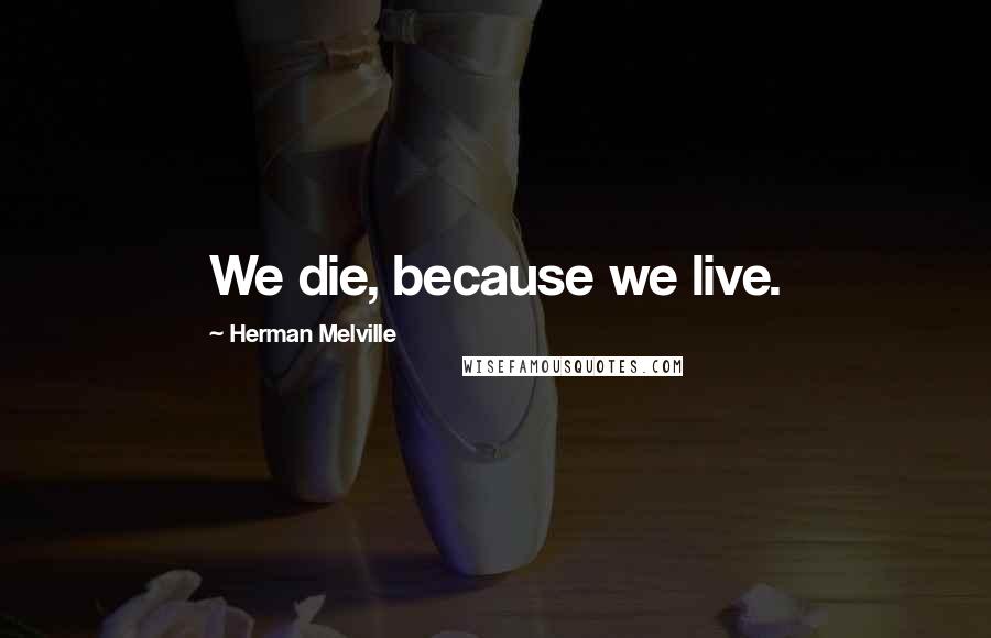 Herman Melville Quotes: We die, because we live.