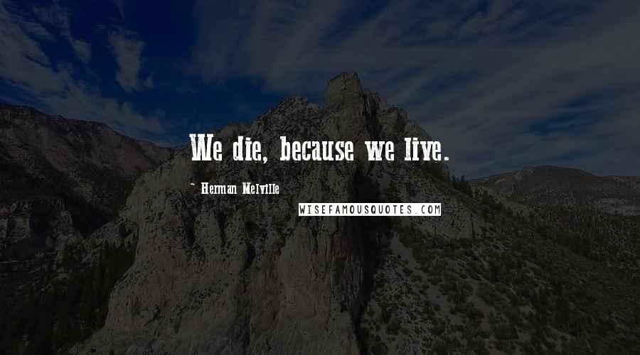 Herman Melville Quotes: We die, because we live.