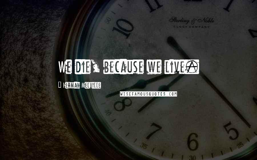 Herman Melville Quotes: We die, because we live.