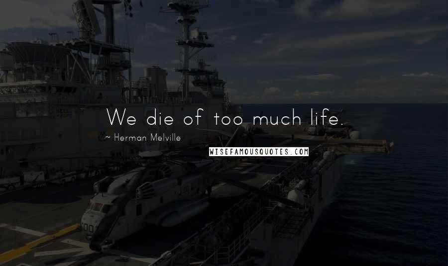 Herman Melville Quotes: We die of too much life.