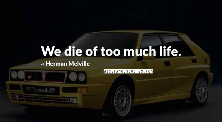 Herman Melville Quotes: We die of too much life.