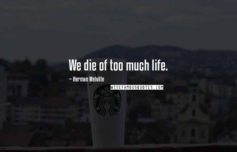 Herman Melville Quotes: We die of too much life.