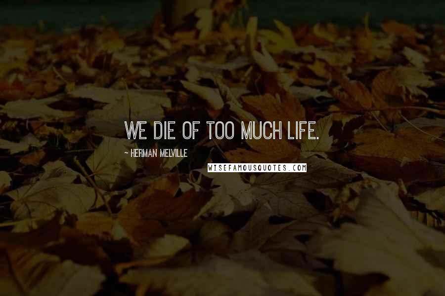 Herman Melville Quotes: We die of too much life.