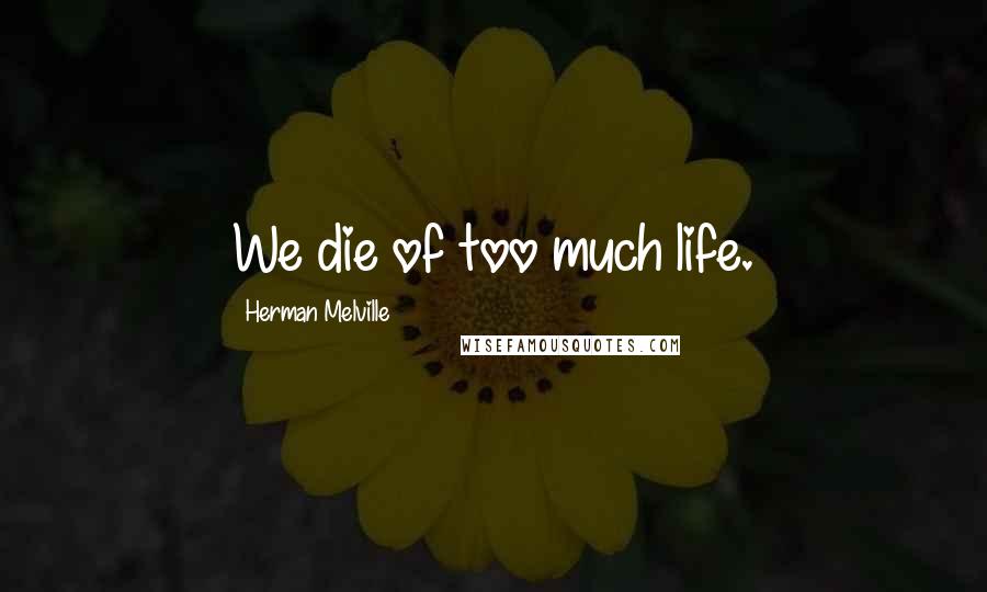 Herman Melville Quotes: We die of too much life.