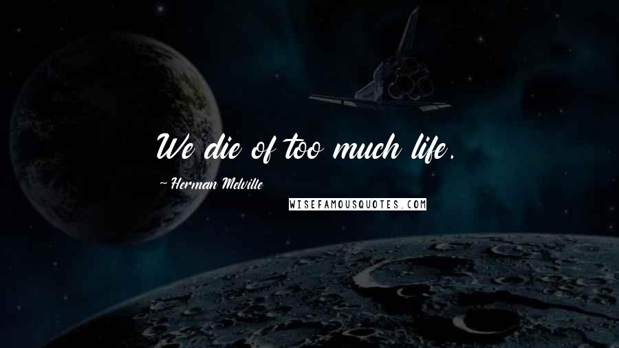 Herman Melville Quotes: We die of too much life.