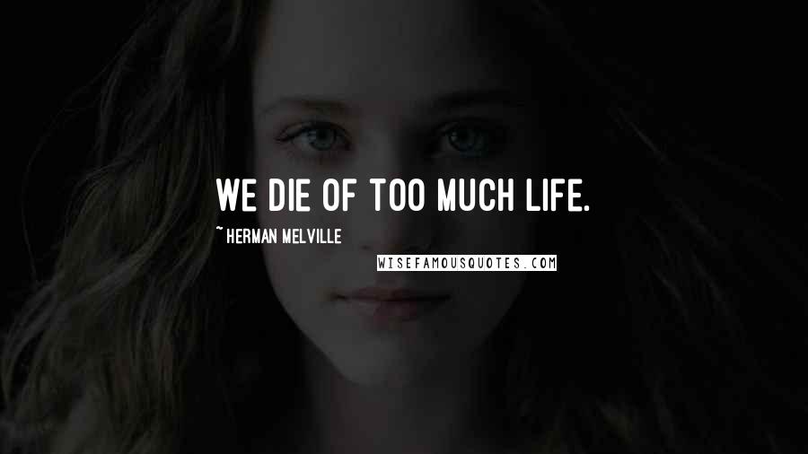 Herman Melville Quotes: We die of too much life.