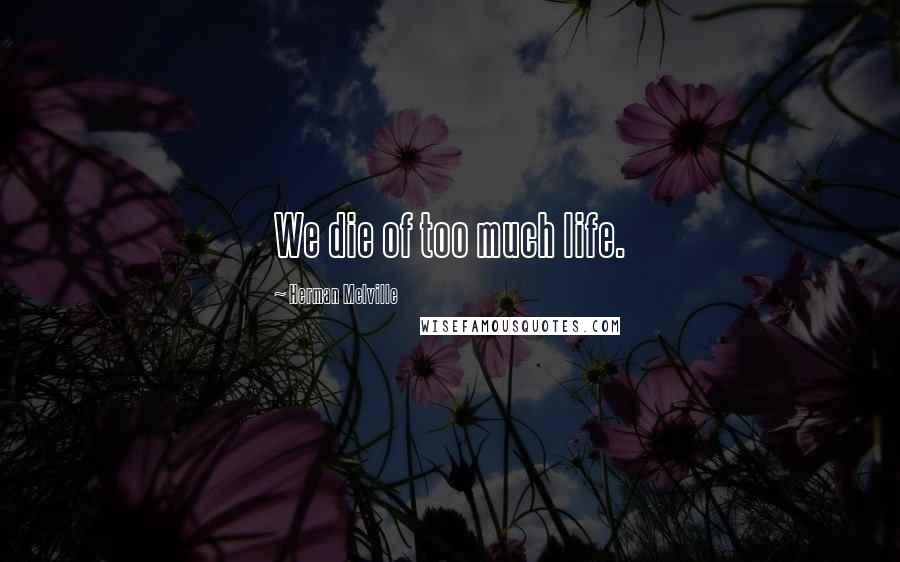 Herman Melville Quotes: We die of too much life.