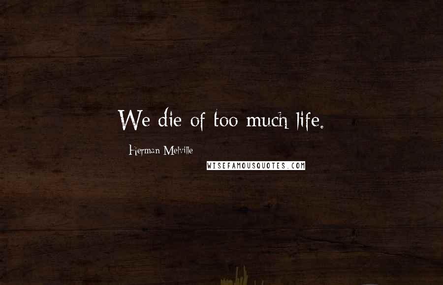 Herman Melville Quotes: We die of too much life.