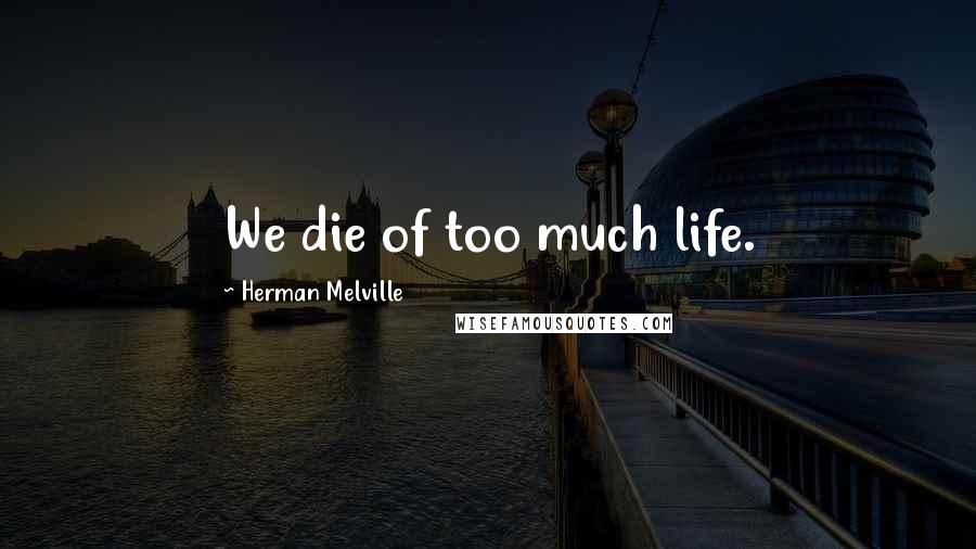 Herman Melville Quotes: We die of too much life.