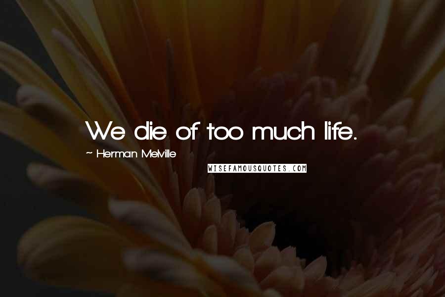 Herman Melville Quotes: We die of too much life.