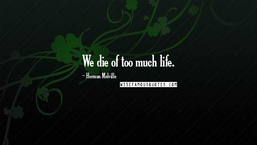 Herman Melville Quotes: We die of too much life.