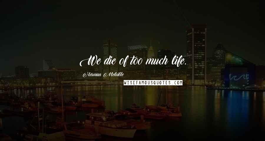 Herman Melville Quotes: We die of too much life.