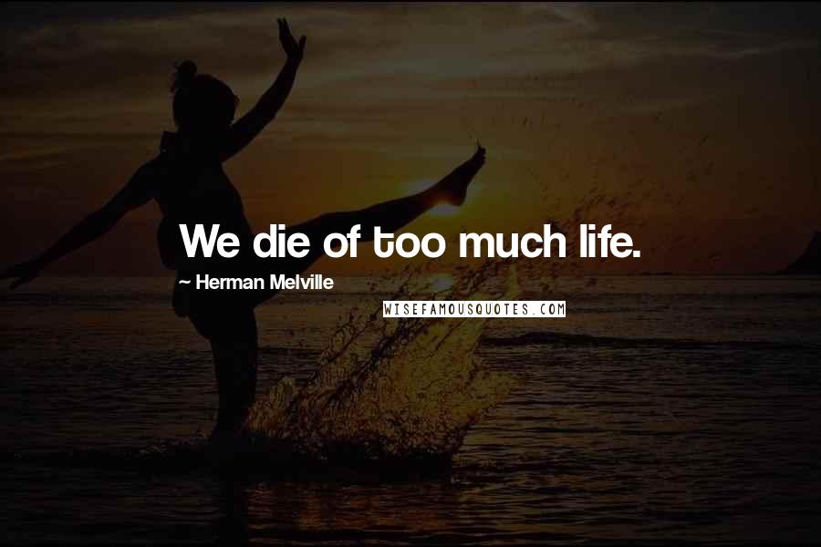 Herman Melville Quotes: We die of too much life.