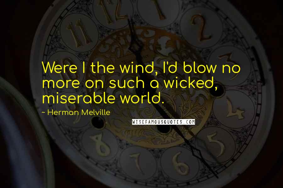 Herman Melville Quotes: Were I the wind, I'd blow no more on such a wicked, miserable world.