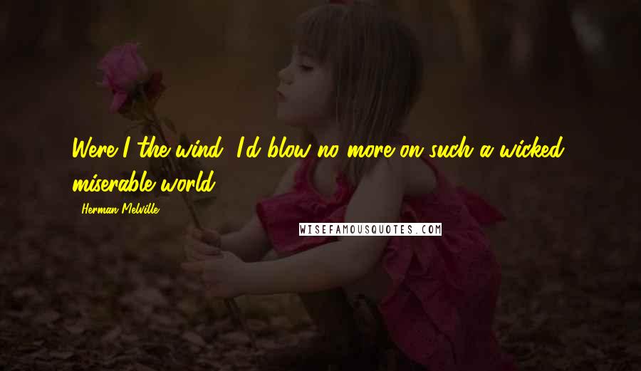 Herman Melville Quotes: Were I the wind, I'd blow no more on such a wicked, miserable world.
