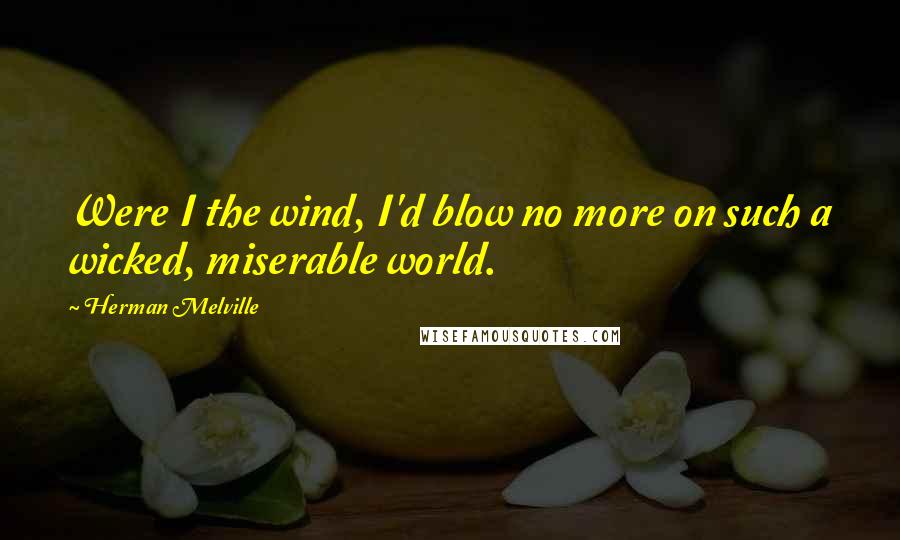 Herman Melville Quotes: Were I the wind, I'd blow no more on such a wicked, miserable world.