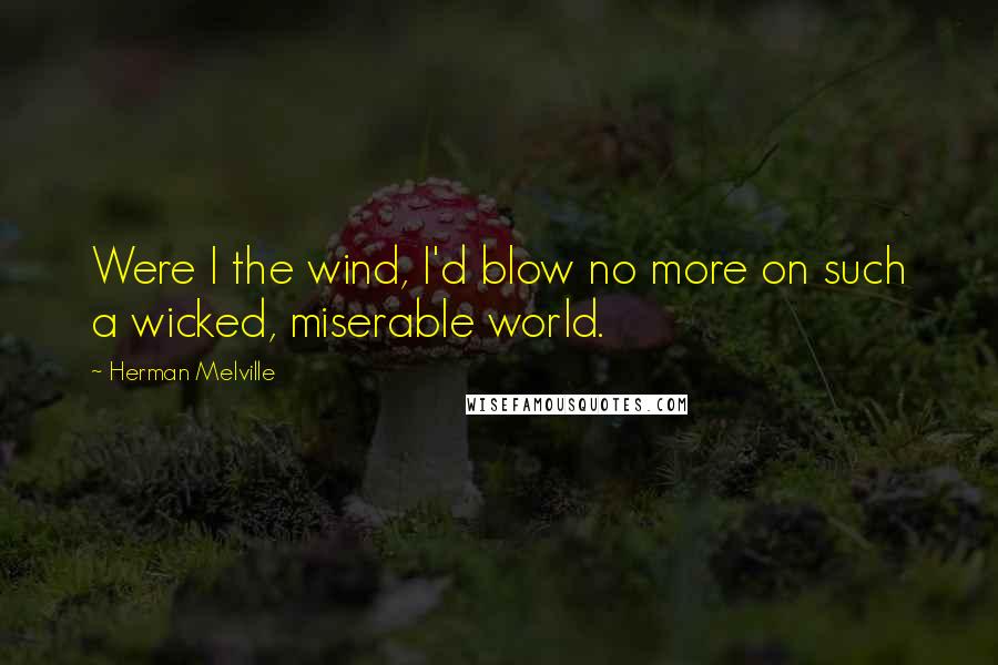 Herman Melville Quotes: Were I the wind, I'd blow no more on such a wicked, miserable world.