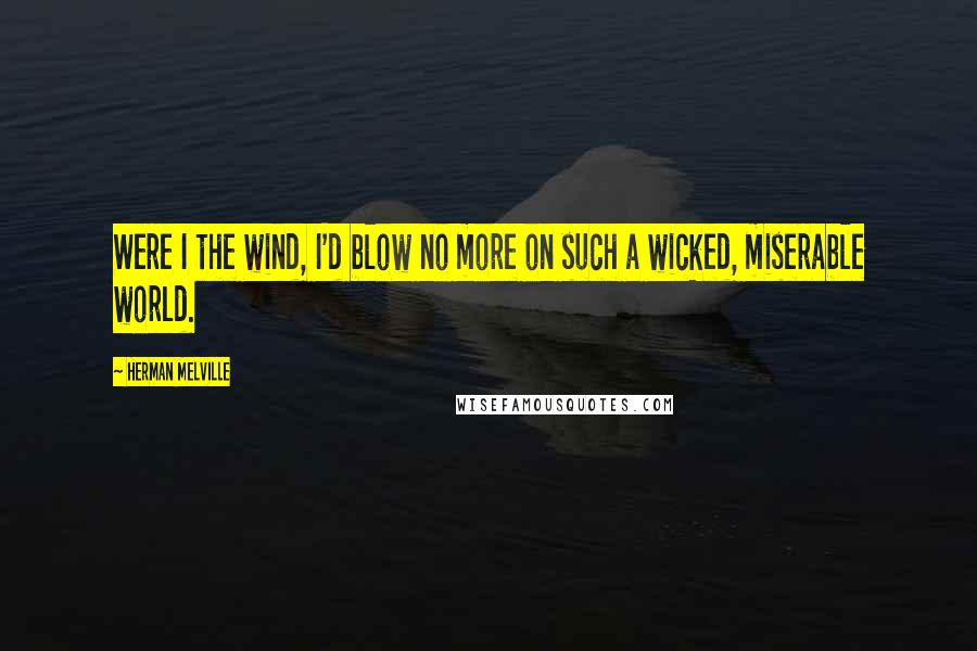 Herman Melville Quotes: Were I the wind, I'd blow no more on such a wicked, miserable world.
