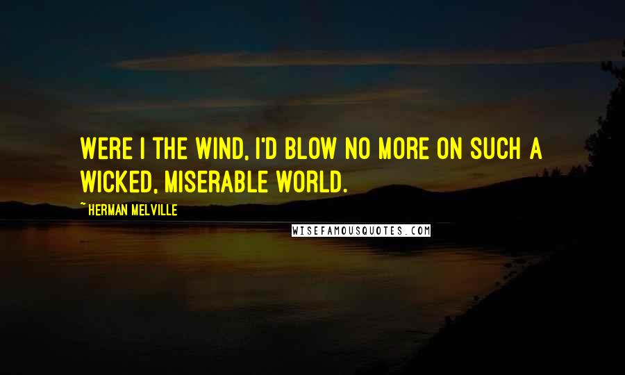 Herman Melville Quotes: Were I the wind, I'd blow no more on such a wicked, miserable world.