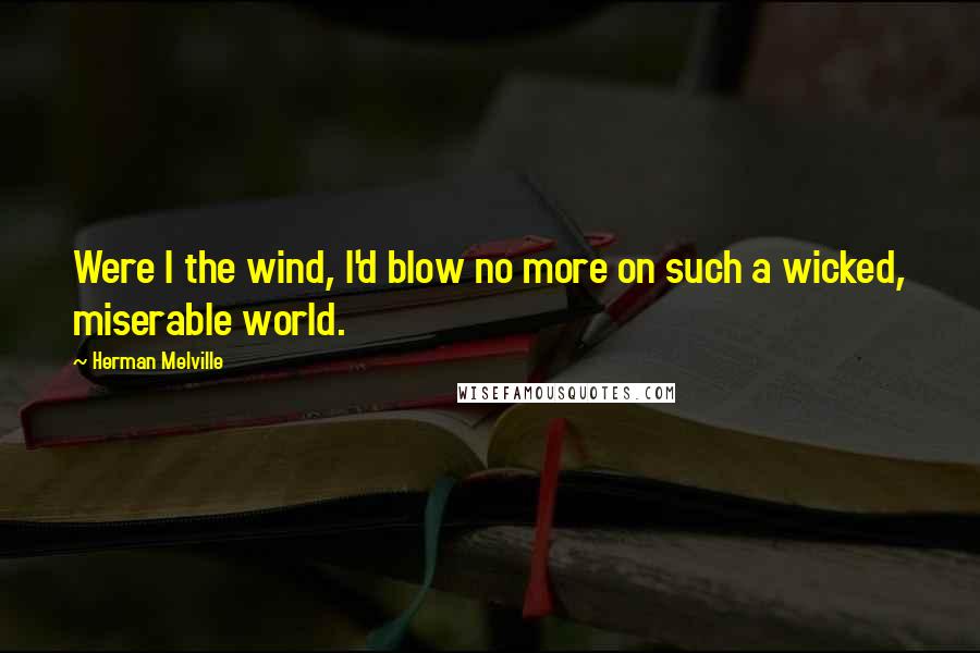 Herman Melville Quotes: Were I the wind, I'd blow no more on such a wicked, miserable world.