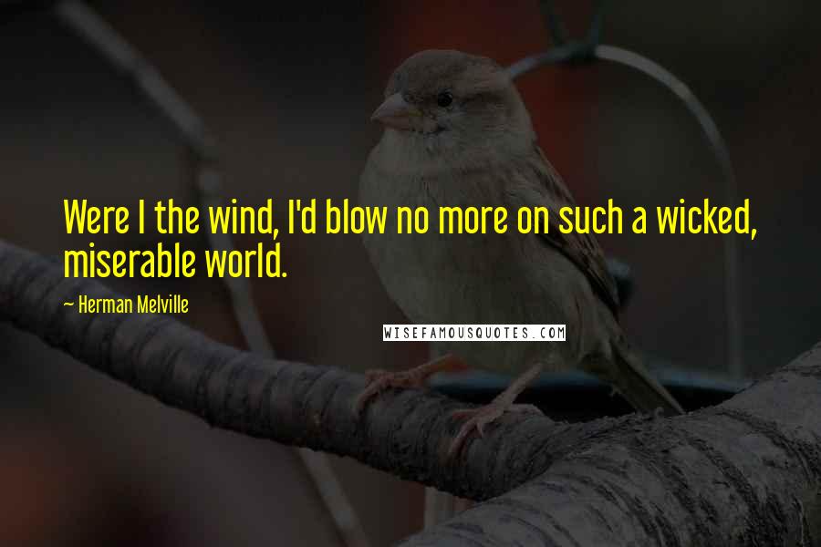 Herman Melville Quotes: Were I the wind, I'd blow no more on such a wicked, miserable world.