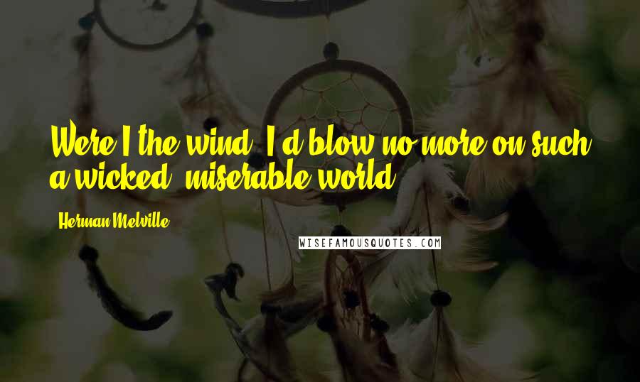 Herman Melville Quotes: Were I the wind, I'd blow no more on such a wicked, miserable world.