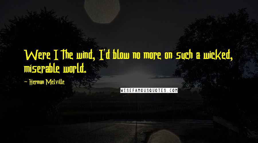 Herman Melville Quotes: Were I the wind, I'd blow no more on such a wicked, miserable world.