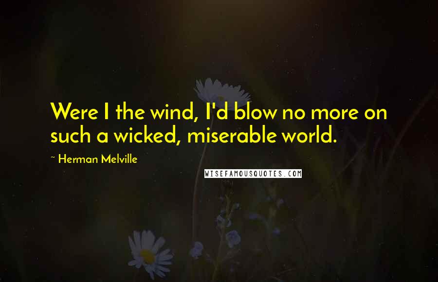 Herman Melville Quotes: Were I the wind, I'd blow no more on such a wicked, miserable world.