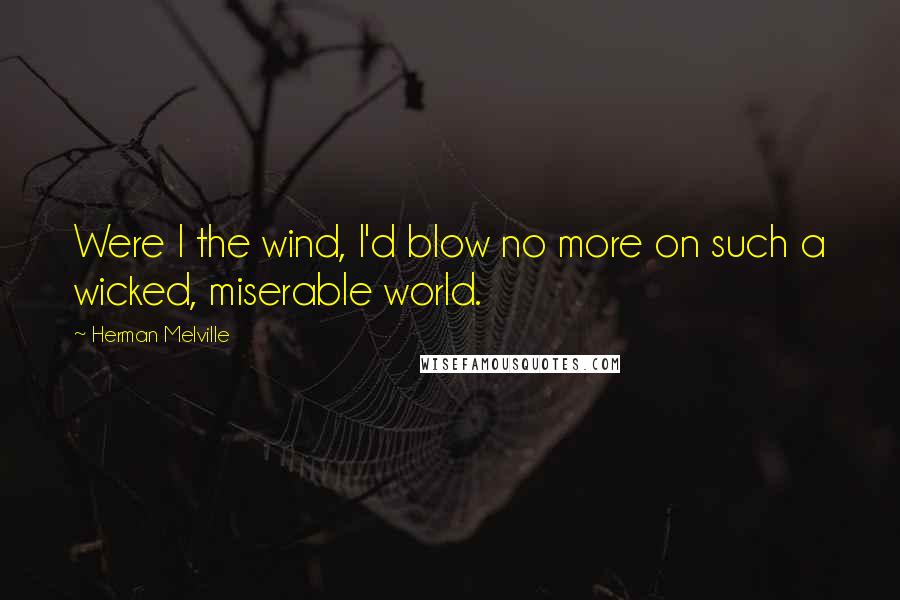 Herman Melville Quotes: Were I the wind, I'd blow no more on such a wicked, miserable world.