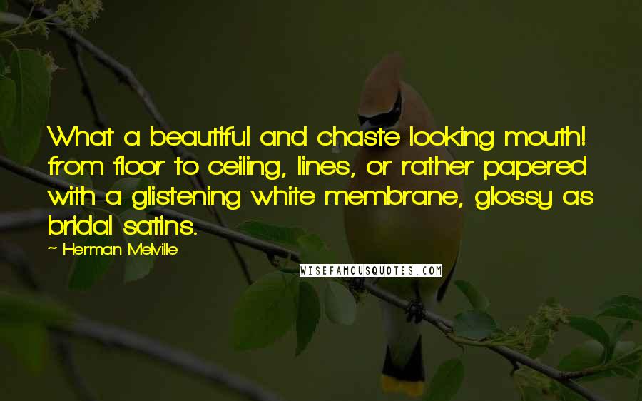 Herman Melville Quotes: What a beautiful and chaste-looking mouth! from floor to ceiling, lines, or rather papered with a glistening white membrane, glossy as bridal satins.