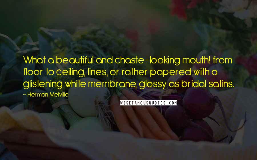 Herman Melville Quotes: What a beautiful and chaste-looking mouth! from floor to ceiling, lines, or rather papered with a glistening white membrane, glossy as bridal satins.