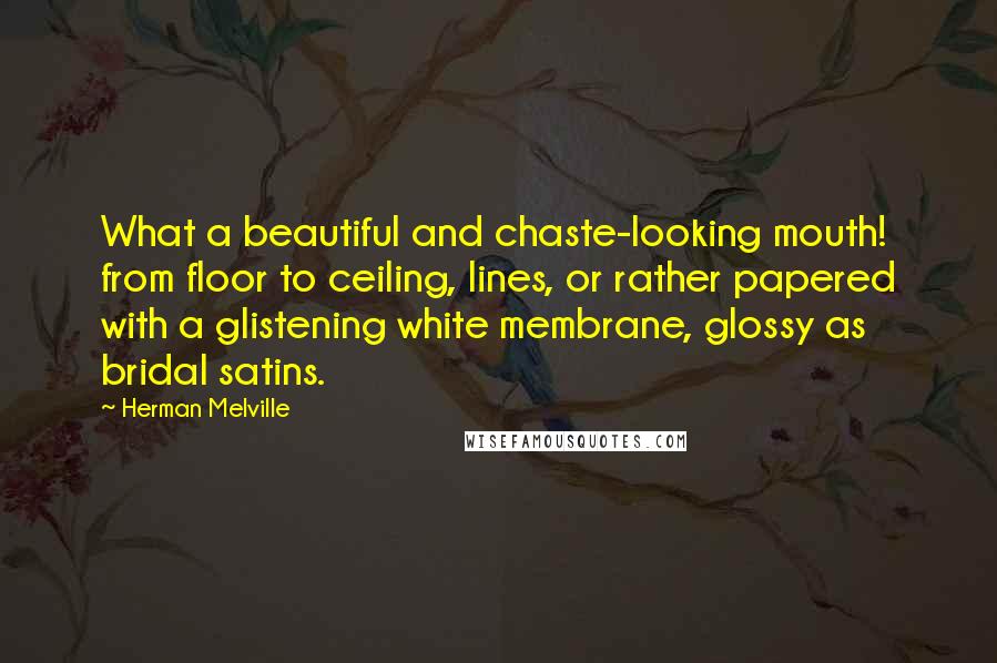 Herman Melville Quotes: What a beautiful and chaste-looking mouth! from floor to ceiling, lines, or rather papered with a glistening white membrane, glossy as bridal satins.