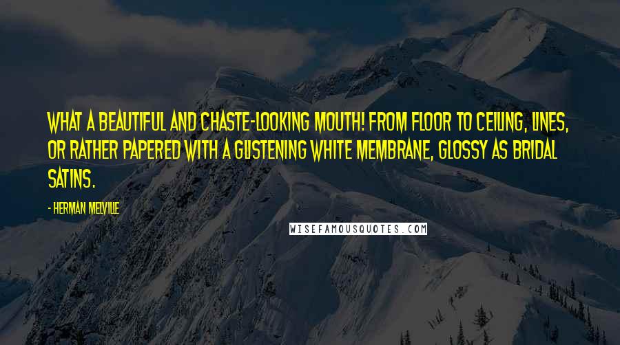 Herman Melville Quotes: What a beautiful and chaste-looking mouth! from floor to ceiling, lines, or rather papered with a glistening white membrane, glossy as bridal satins.