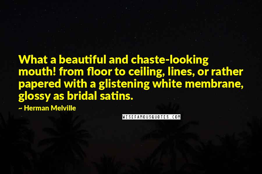 Herman Melville Quotes: What a beautiful and chaste-looking mouth! from floor to ceiling, lines, or rather papered with a glistening white membrane, glossy as bridal satins.