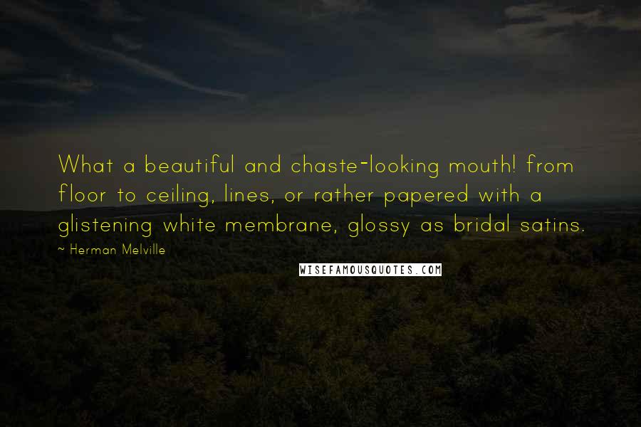 Herman Melville Quotes: What a beautiful and chaste-looking mouth! from floor to ceiling, lines, or rather papered with a glistening white membrane, glossy as bridal satins.