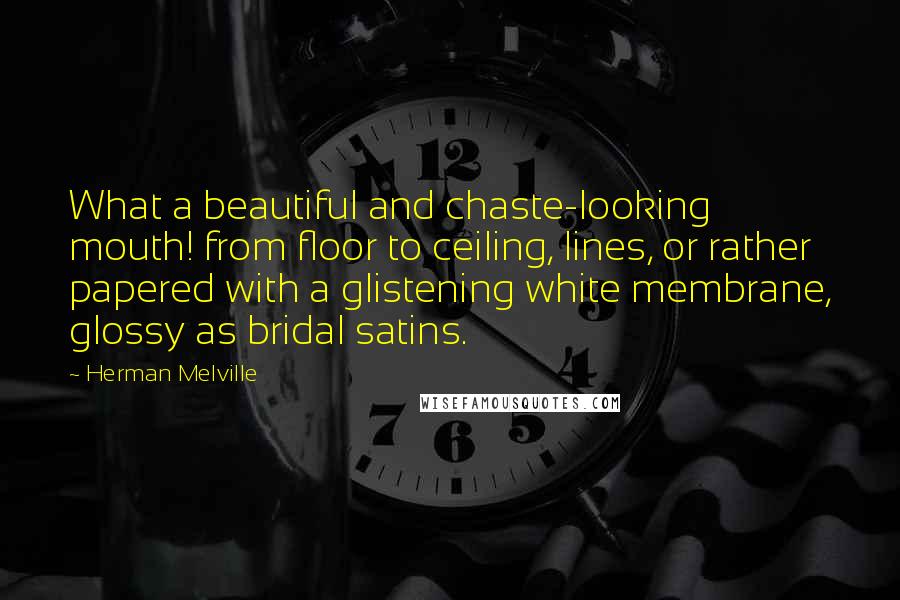 Herman Melville Quotes: What a beautiful and chaste-looking mouth! from floor to ceiling, lines, or rather papered with a glistening white membrane, glossy as bridal satins.